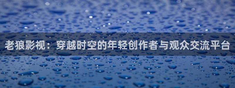 老狼影视：穿越时空的年轻创作者与观众交流平台