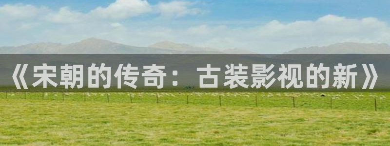 《宋朝的传奇：古装影视的新》