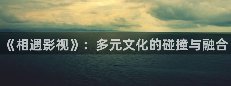 《相遇影视》：多元文化的碰撞与融合