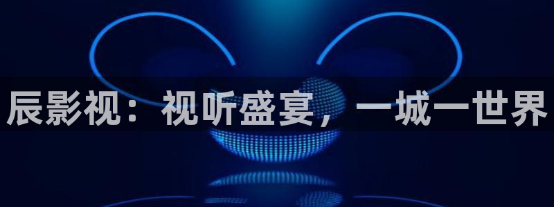 辰影视：视听盛宴，一城一世界